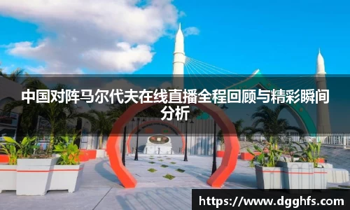 中国对阵马尔代夫在线直播全程回顾与精彩瞬间分析