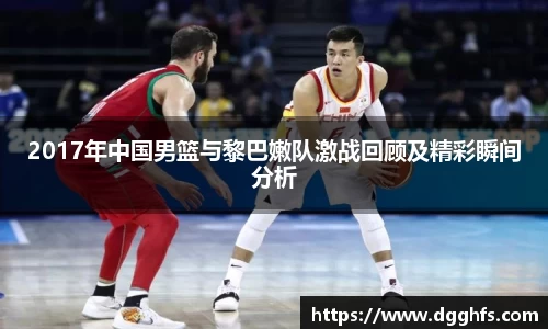 2017年中国男篮与黎巴嫩队激战回顾及精彩瞬间分析