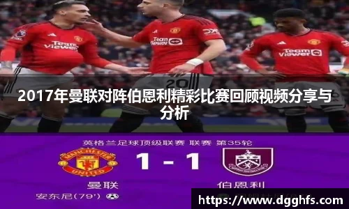 2017年曼联对阵伯恩利精彩比赛回顾视频分享与分析