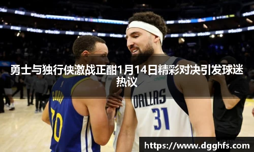 勇士与独行侠激战正酣1月14日精彩对决引发球迷热议