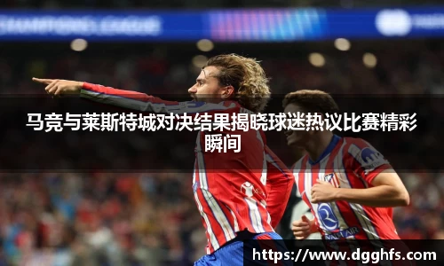 马竞与莱斯特城对决结果揭晓球迷热议比赛精彩瞬间
