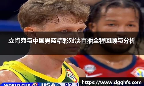 立陶宛与中国男篮精彩对决直播全程回顾与分析