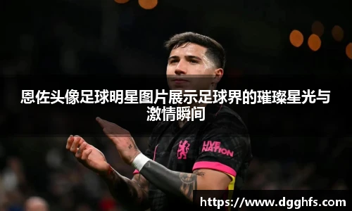 恩佐头像足球明星图片展示足球界的璀璨星光与激情瞬间